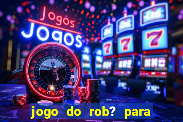 jogo do rob? para ganhar dinheiro