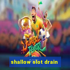 shallow slot drain