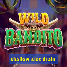 shallow slot drain