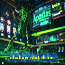 shallow slot drain