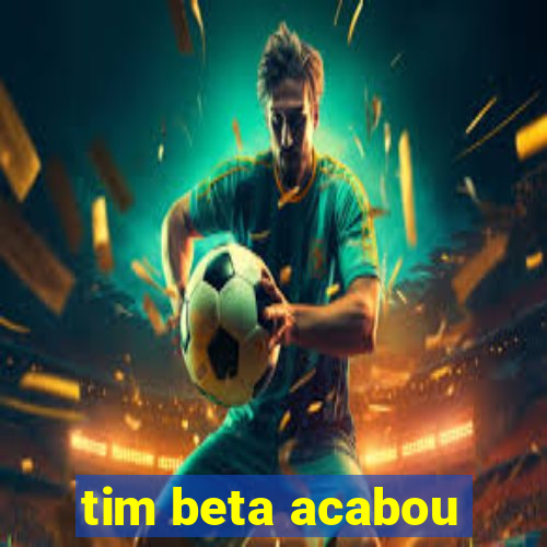 tim beta acabou