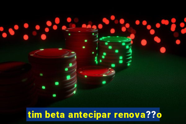 tim beta antecipar renova??o