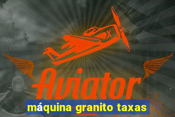 máquina granito taxas