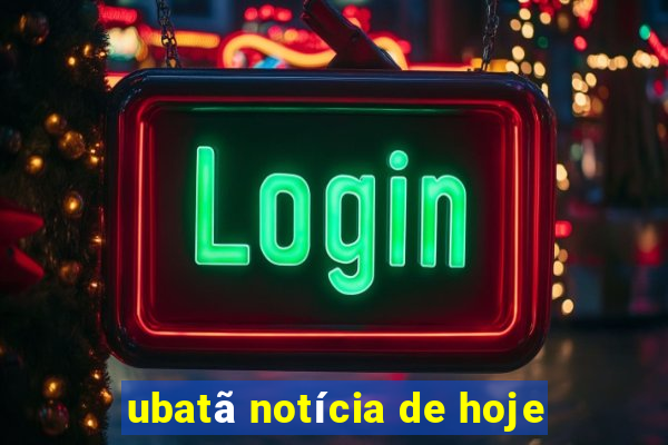 ubatã notícia de hoje