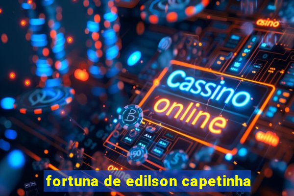 fortuna de edilson capetinha