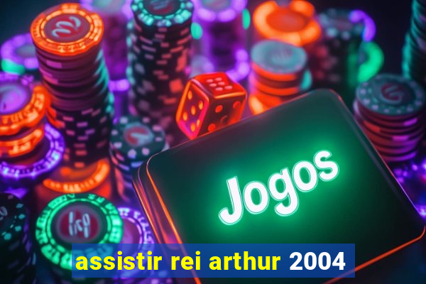 assistir rei arthur 2004