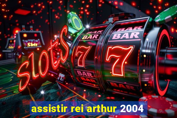 assistir rei arthur 2004