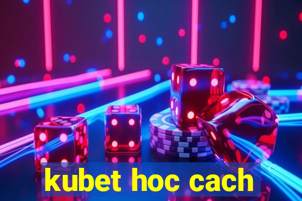 kubet hoc cach