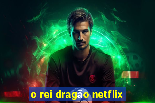 o rei dragão netflix