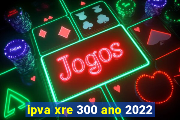 ipva xre 300 ano 2022