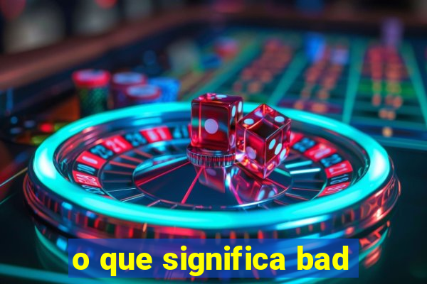 o que significa bad