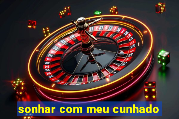 sonhar com meu cunhado