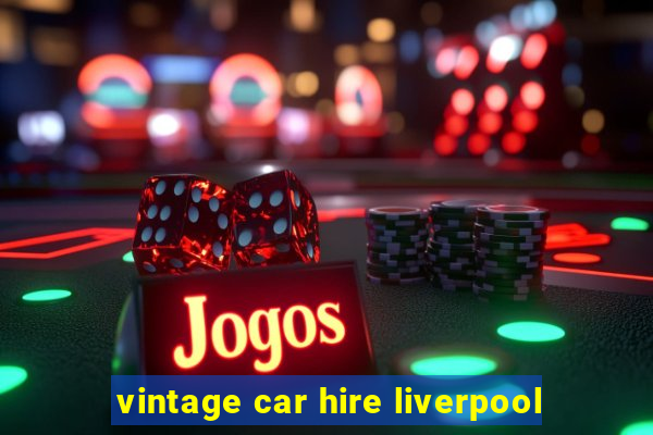 vintage car hire liverpool