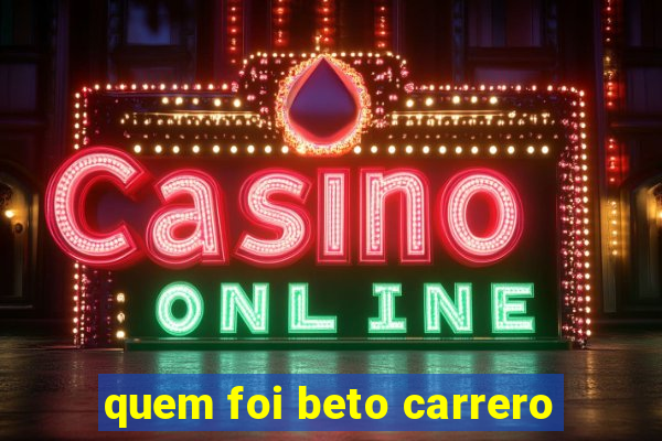 quem foi beto carrero