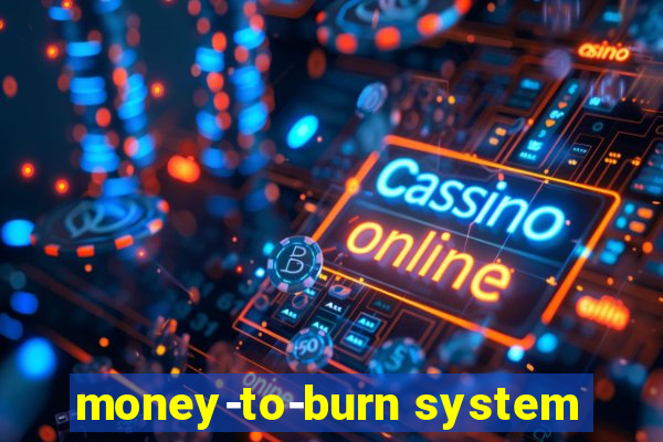 money-to-burn system