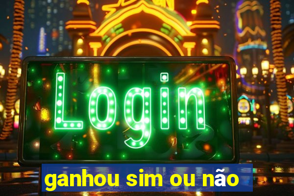 ganhou sim ou não