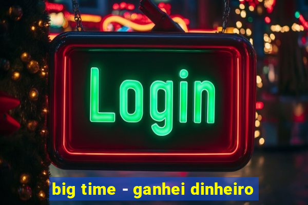 big time - ganhei dinheiro