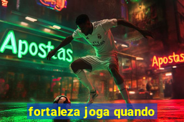 fortaleza joga quando