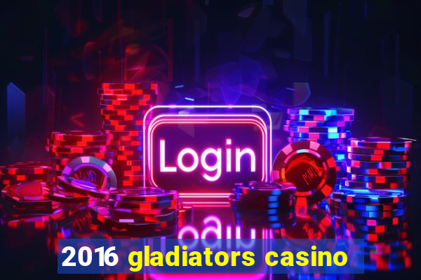 2016 gladiators casino