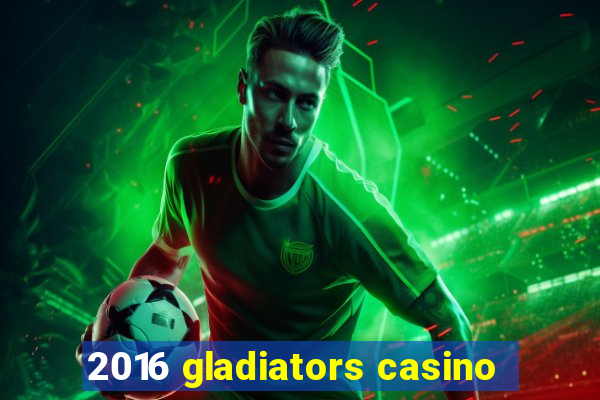 2016 gladiators casino