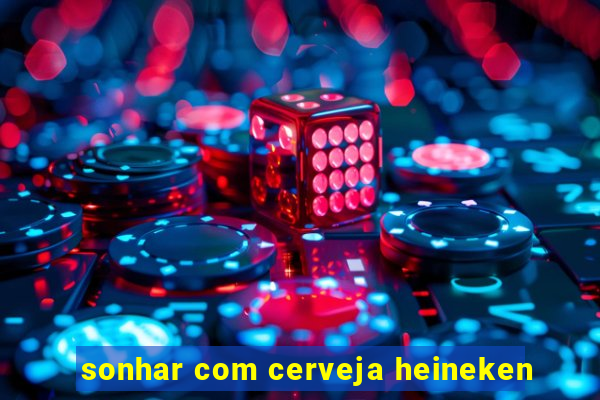 sonhar com cerveja heineken