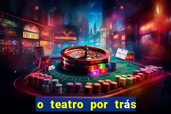 o teatro por trás das cenas