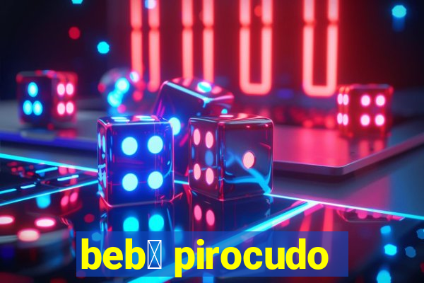 beb锚 pirocudo